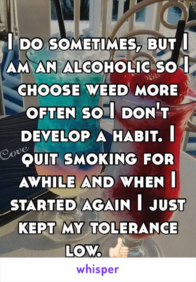 I do sometimes, but I am an alcoholic so I choose weed more often so I don't develop a habit. I quit smoking for awhile and when I started again I just kept my tolerance low. 👍🏻