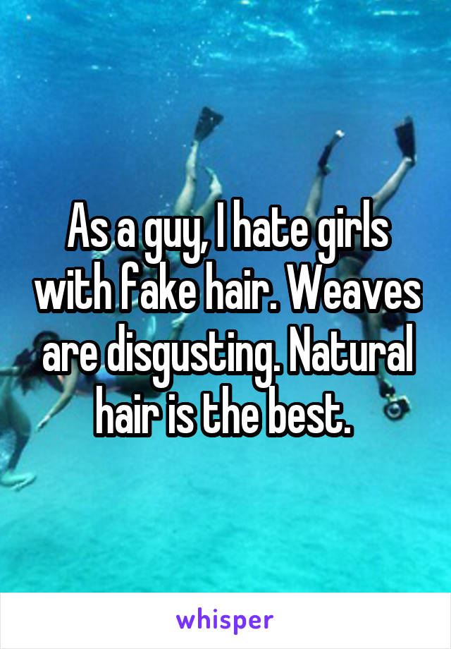 As a guy, I hate girls with fake hair. Weaves are disgusting. Natural hair is the best. 