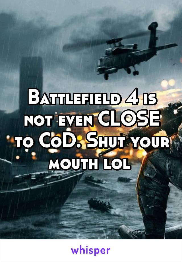 Battlefield 4 is not even CLOSE to CoD. Shut your mouth lol 