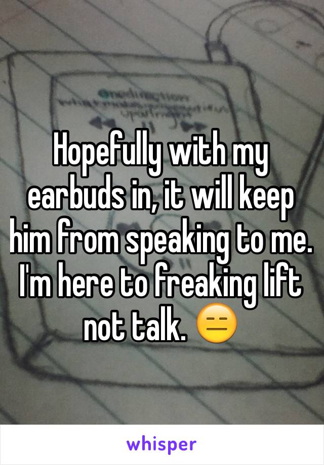 Hopefully with my earbuds in, it will keep him from speaking to me. I'm here to freaking lift not talk. 😑