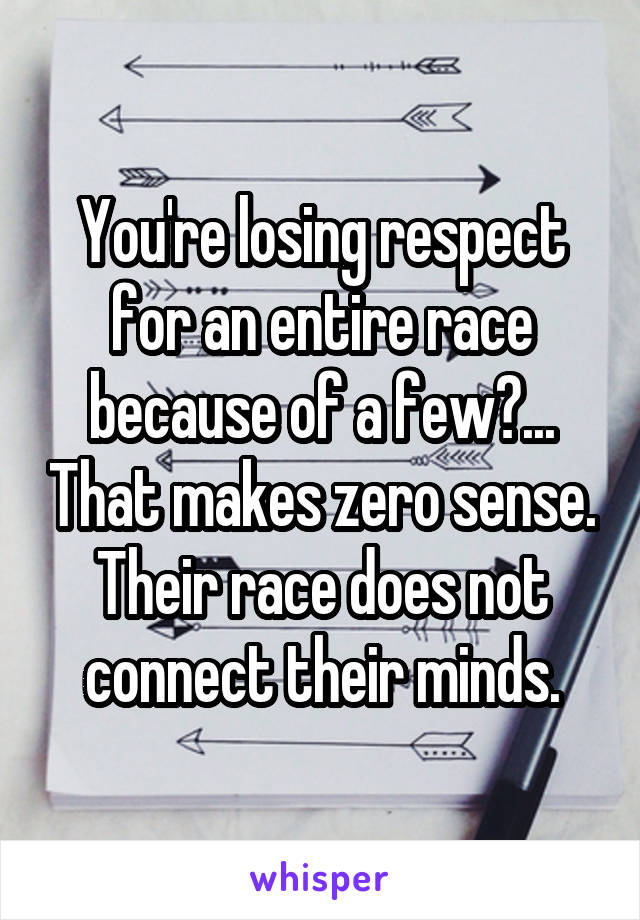 You're losing respect for an entire race because of a few?... That makes zero sense. Their race does not connect their minds.