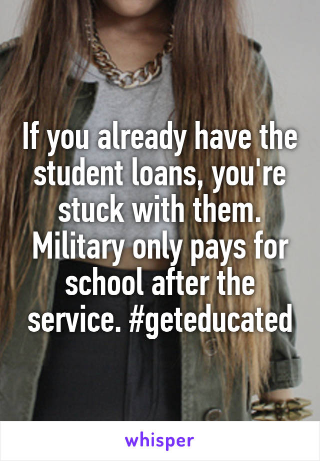 If you already have the student loans, you're stuck with them. Military only pays for school after the service. #geteducated