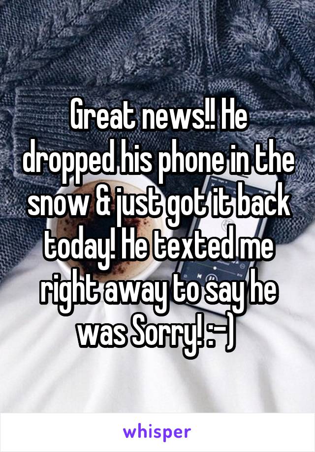 Great news!! He dropped his phone in the snow & just got it back today! He texted me right away to say he was Sorry! :-) 