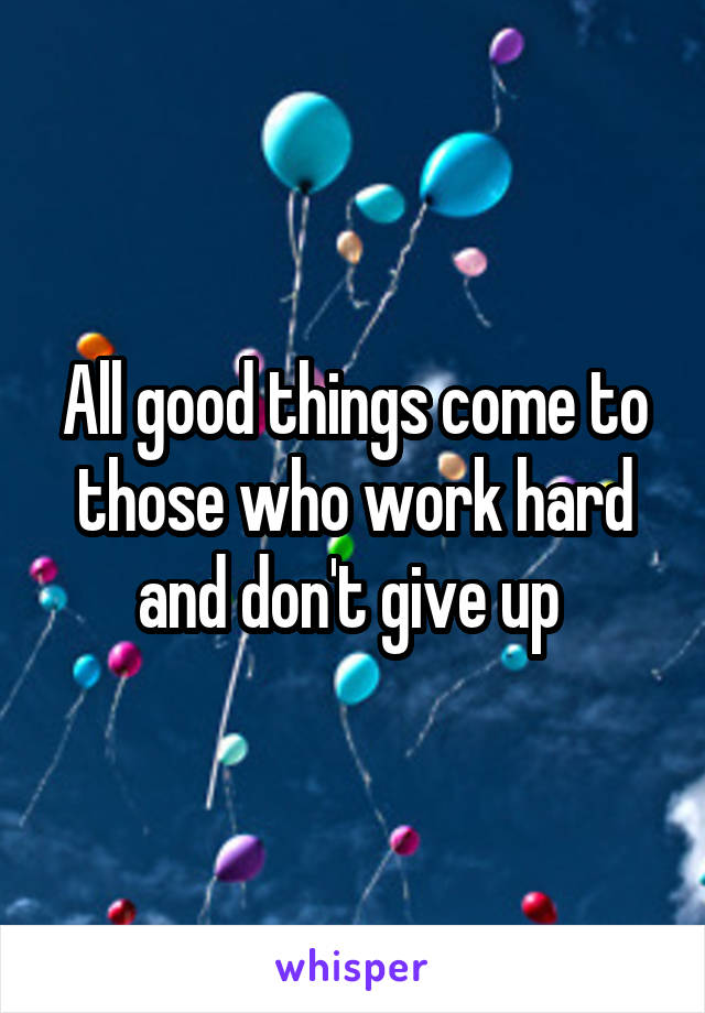 All good things come to those who work hard and don't give up 