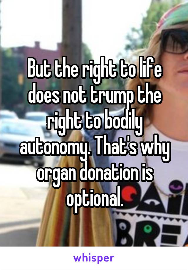 But the right to life does not trump the right to bodily autonomy. That's why organ donation is optional.