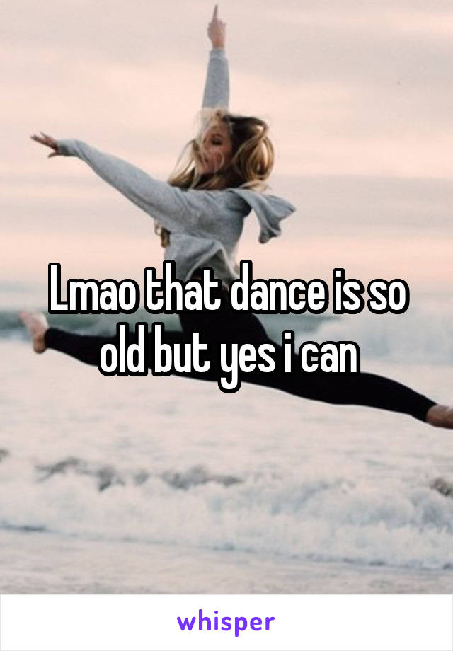 Lmao that dance is so old but yes i can