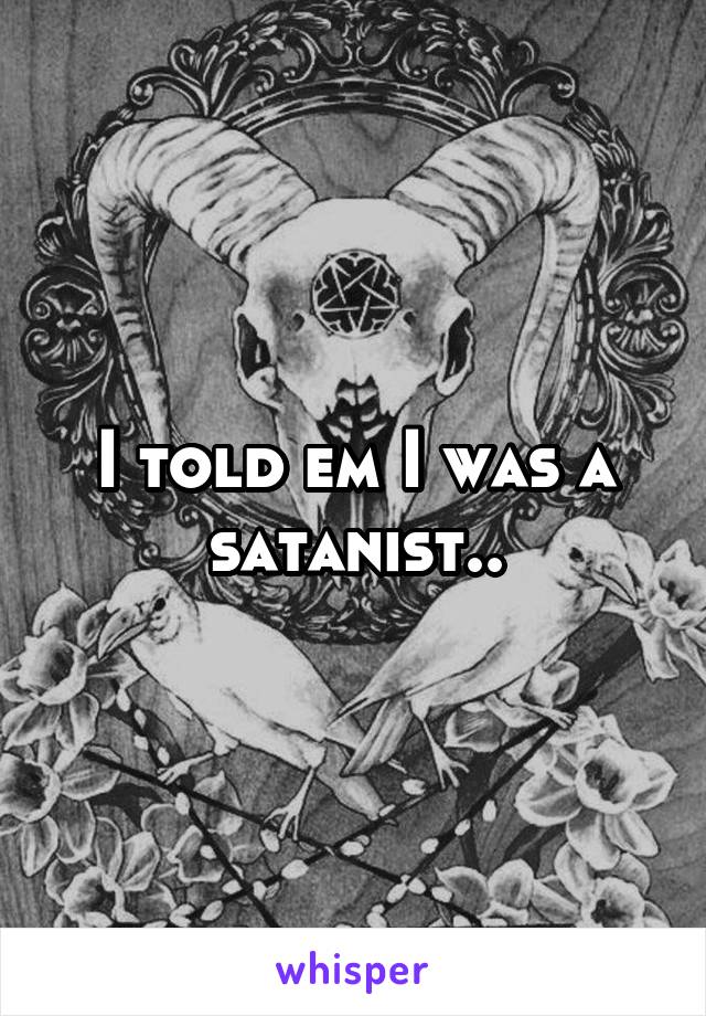 I told em I was a satanist..