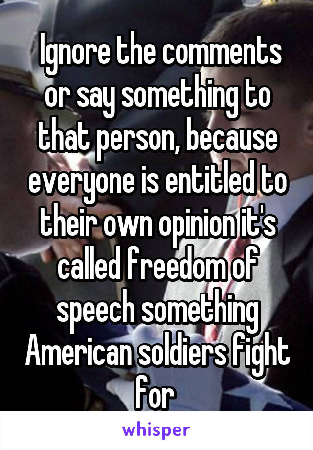  Ignore the comments or say something to that person, because everyone is entitled to their own opinion it's called freedom of speech something American soldiers fight for 