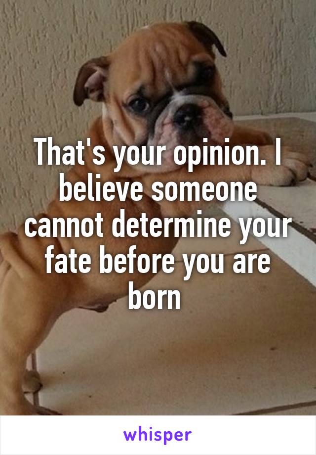 That's your opinion. I believe someone cannot determine your fate before you are born 