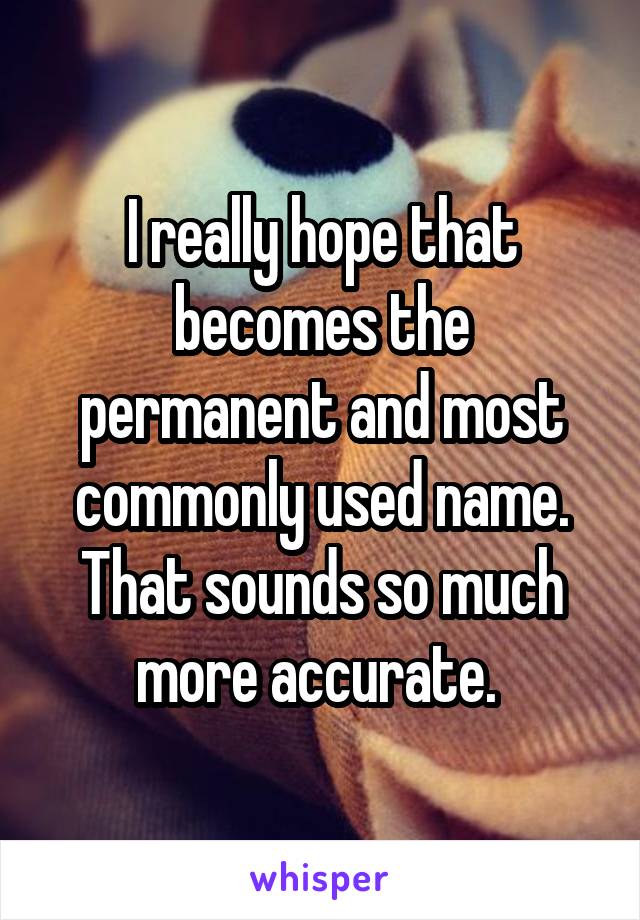 I really hope that becomes the permanent and most commonly used name. That sounds so much more accurate. 