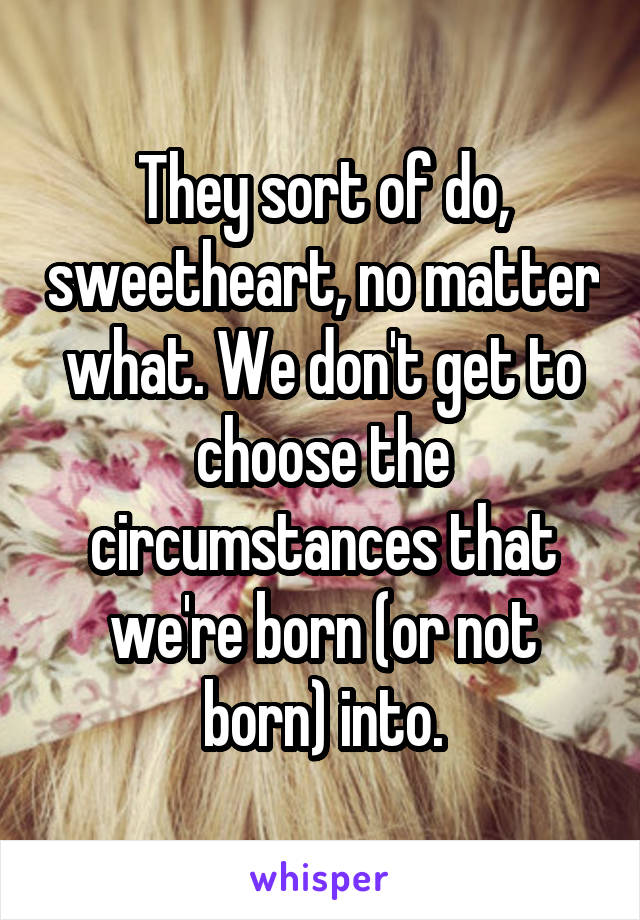 They sort of do, sweetheart, no matter what. We don't get to choose the circumstances that we're born (or not born) into.