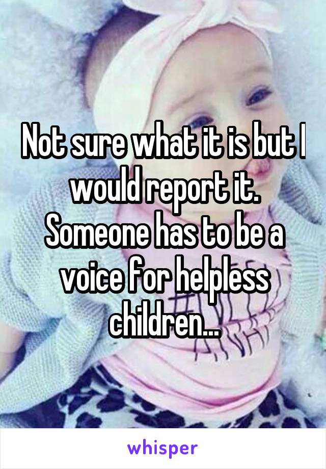 Not sure what it is but I would report it. Someone has to be a voice for helpless children...