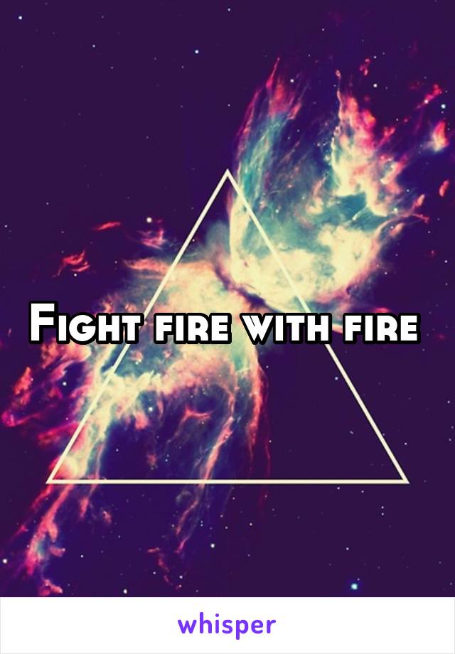 Fight fire with fire 