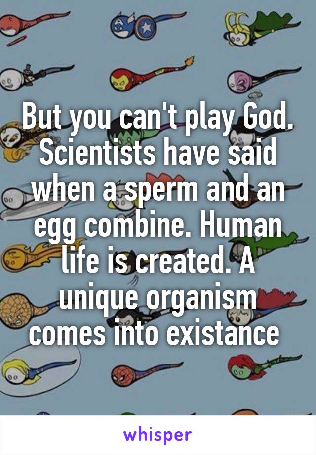 But you can't play God. Scientists have said when a sperm and an egg combine. Human life is created. A unique organism comes into existance 