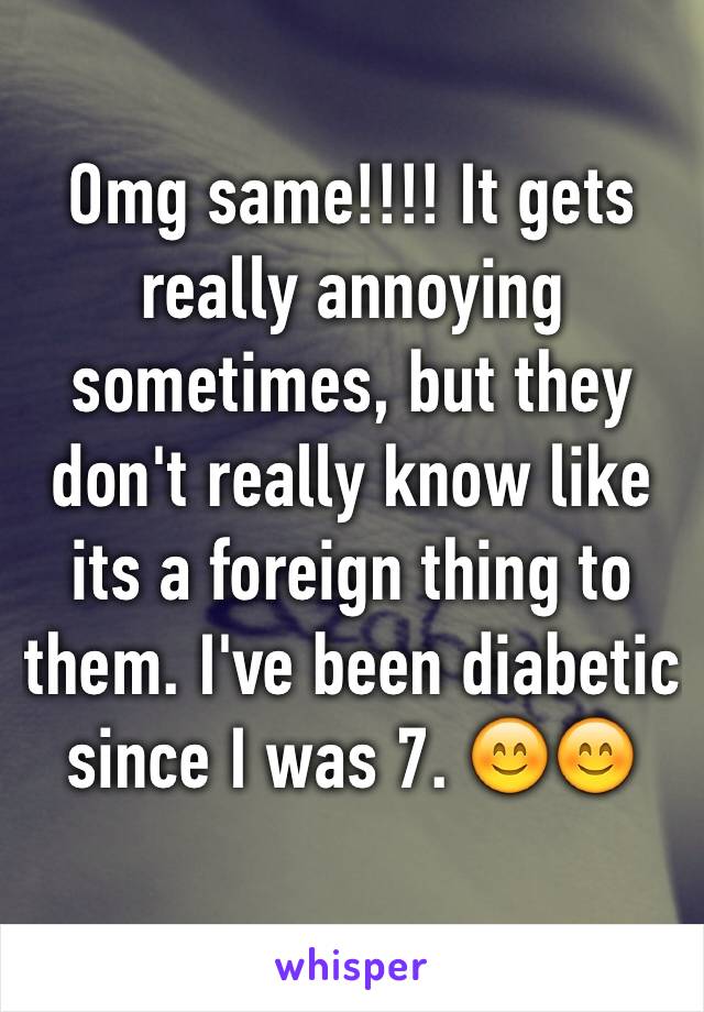 Omg same!!!! It gets really annoying sometimes, but they don't really know like its a foreign thing to them. I've been diabetic since I was 7. 😊😊