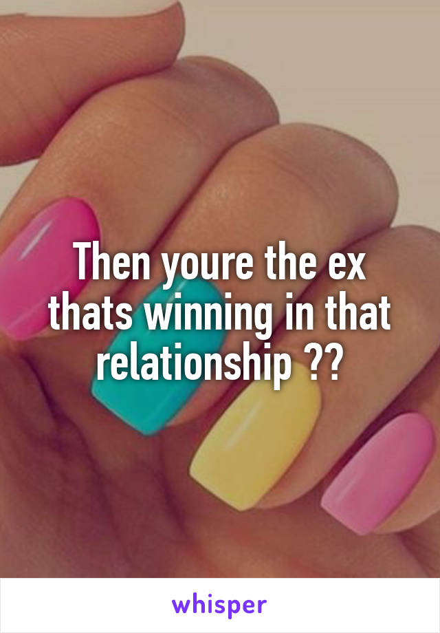 Then youre the ex thats winning in that relationship 💪🏼