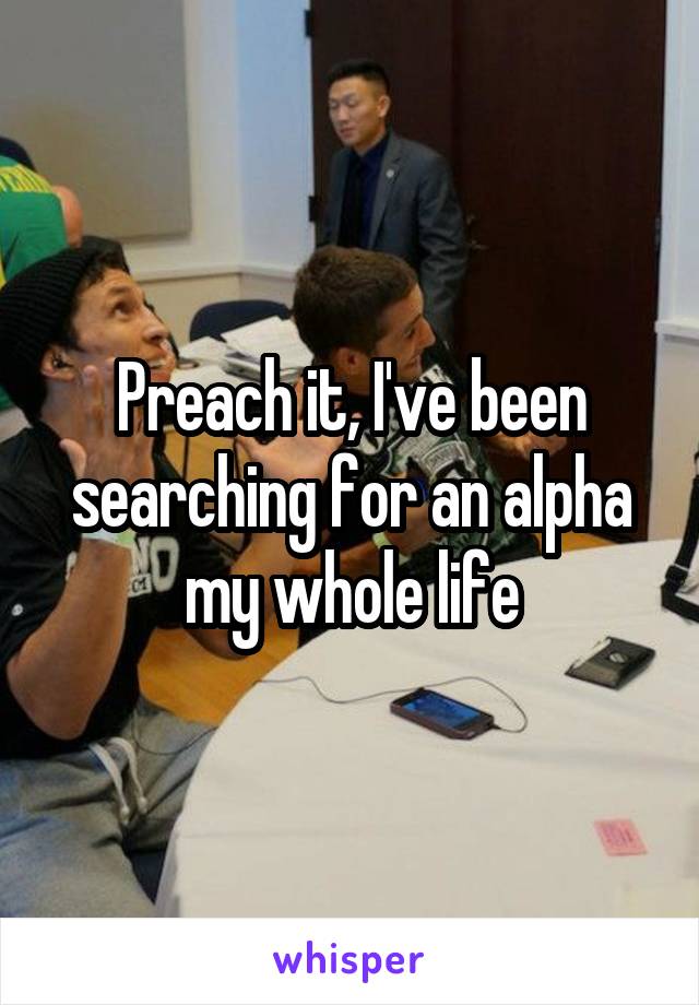 Preach it, I've been searching for an alpha my whole life