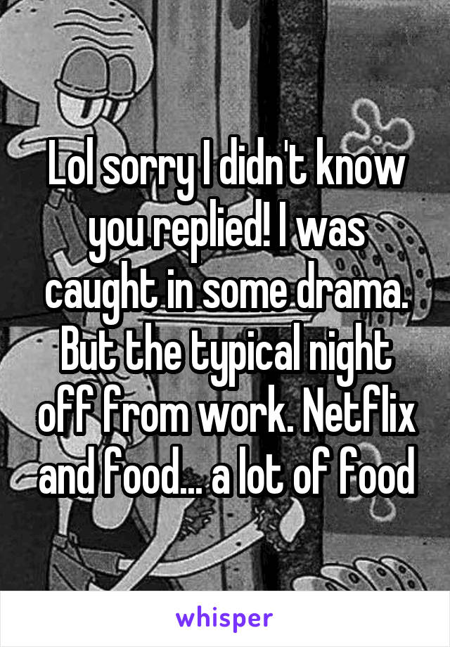 Lol sorry I didn't know you replied! I was caught in some drama. But the typical night off from work. Netflix and food... a lot of food