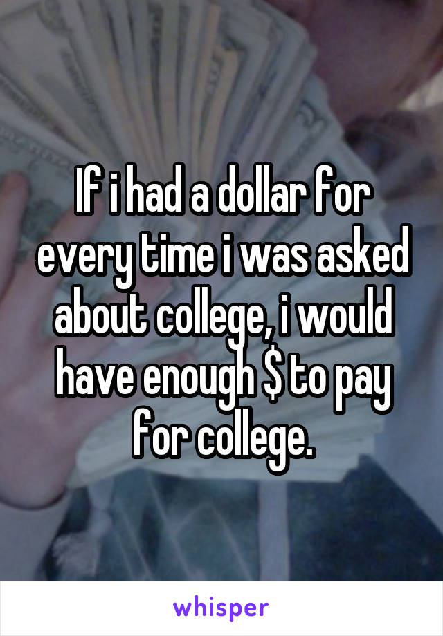 If i had a dollar for every time i was asked about college, i would have enough $ to pay for college.