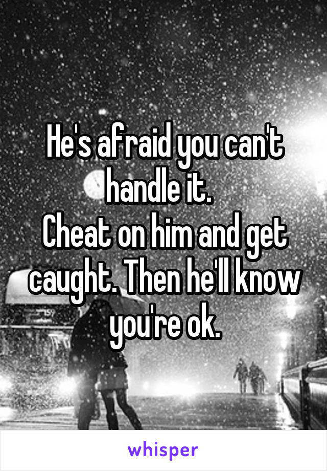 He's afraid you can't handle it.  
Cheat on him and get caught. Then he'll know you're ok.