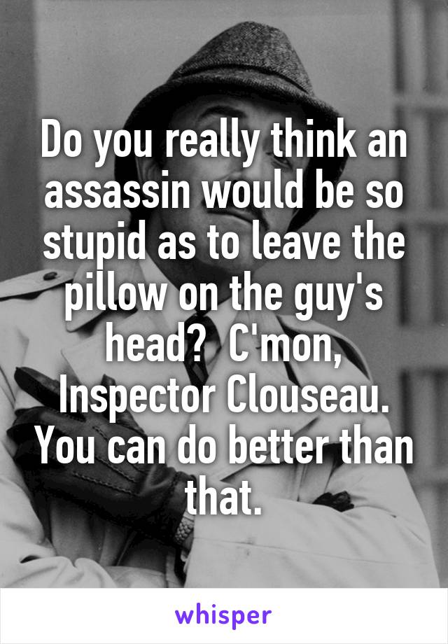 Do you really think an assassin would be so stupid as to leave the pillow on the guy's head?  C'mon, Inspector Clouseau. You can do better than that.