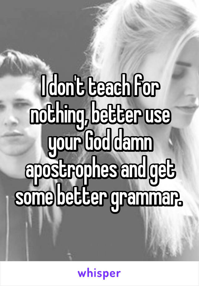 I don't teach for nothing, better use your God damn apostrophes and get some better grammar. 