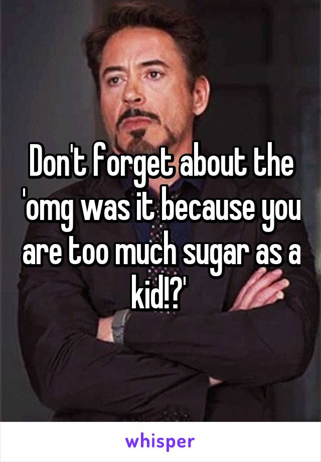 Don't forget about the 'omg was it because you are too much sugar as a kid!?' 