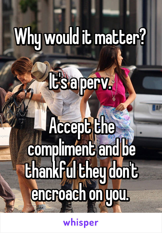 Why would it matter? 

It's a perv. 

Accept the compliment and be thankful they don't encroach on you. 