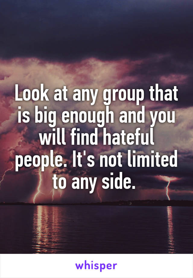 Look at any group that is big enough and you will find hateful people. It's not limited to any side. 