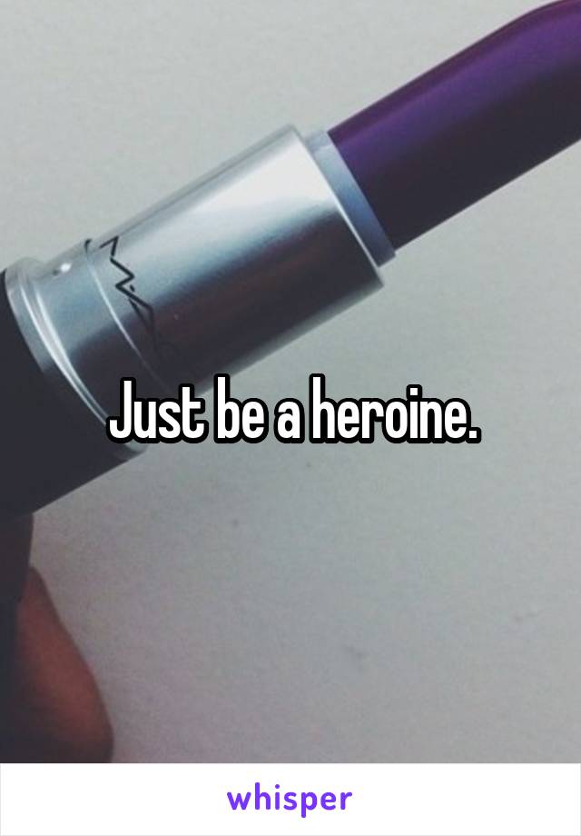 Just be a heroine.