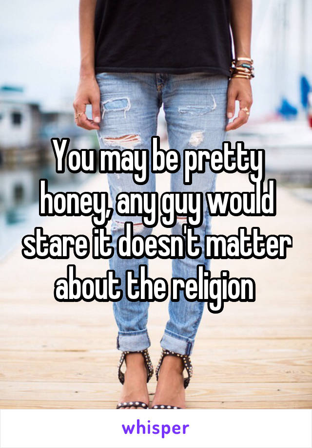 You may be pretty honey, any guy would stare it doesn't matter about the religion 