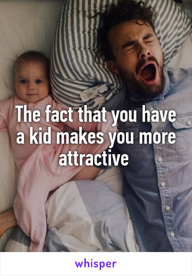 The fact that you have a kid makes you more attractive 