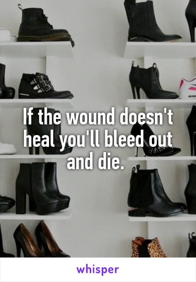 If the wound doesn't heal you'll bleed out and die. 