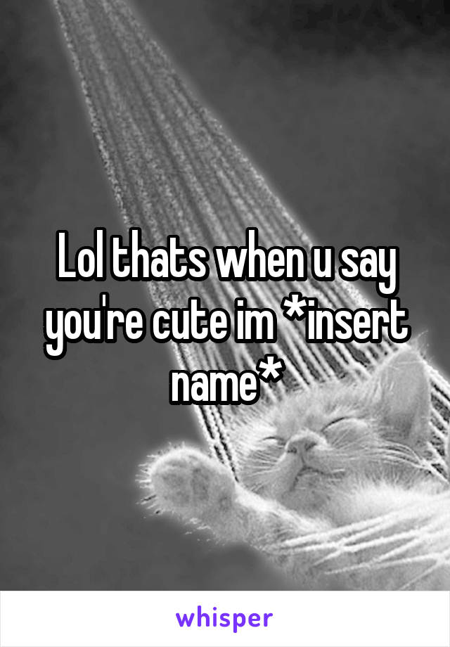 Lol thats when u say you're cute im *insert name*