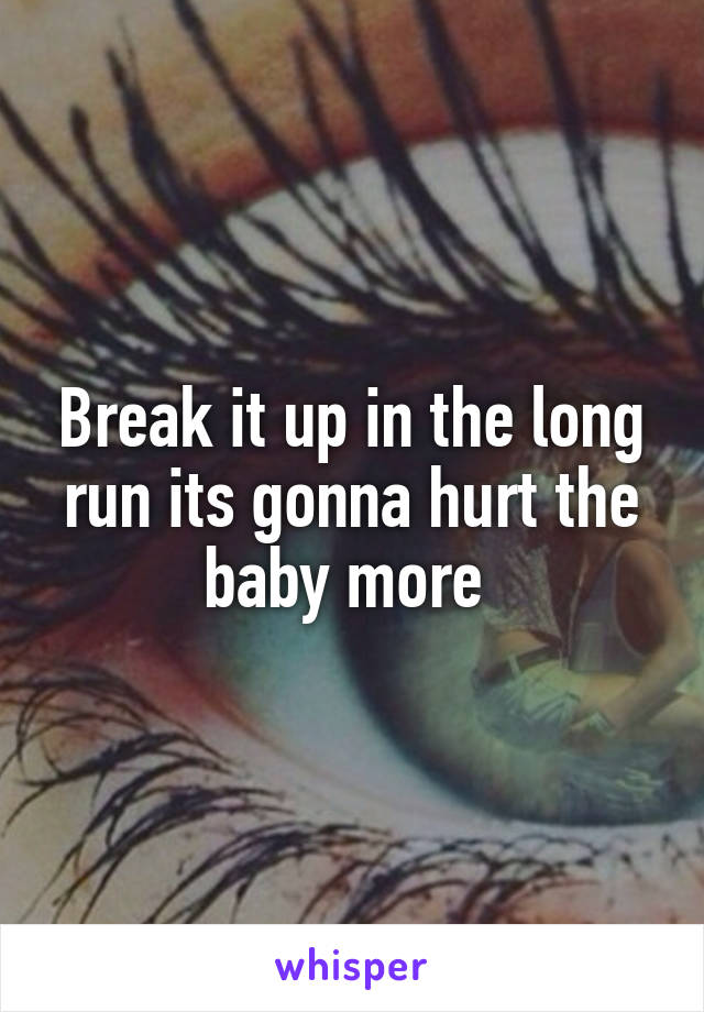 Break it up in the long run its gonna hurt the baby more 