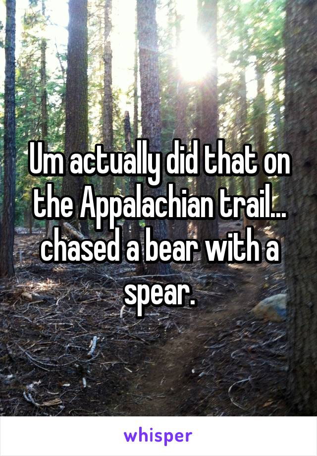 Um actually did that on the Appalachian trail... chased a bear with a spear.