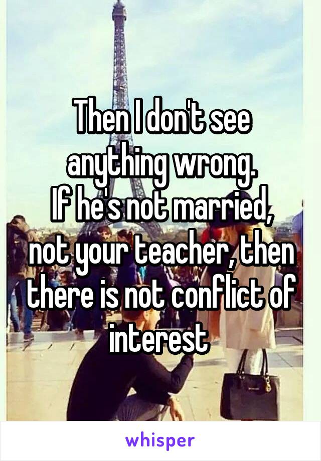 Then I don't see anything wrong.
If he's not married, not your teacher, then there is not conflict of interest 