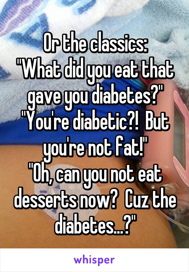 Or the classics:
"What did you eat that gave you diabetes?"
"You're diabetic?!  But you're not fat!"
"Oh, can you not eat desserts now?  Cuz the diabetes...?"