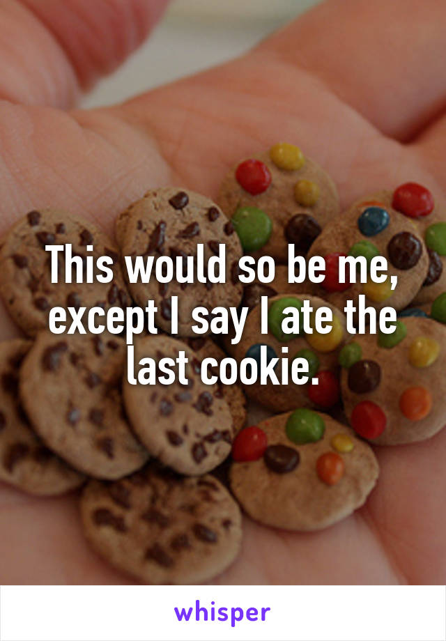 This would so be me, except I say I ate the last cookie.