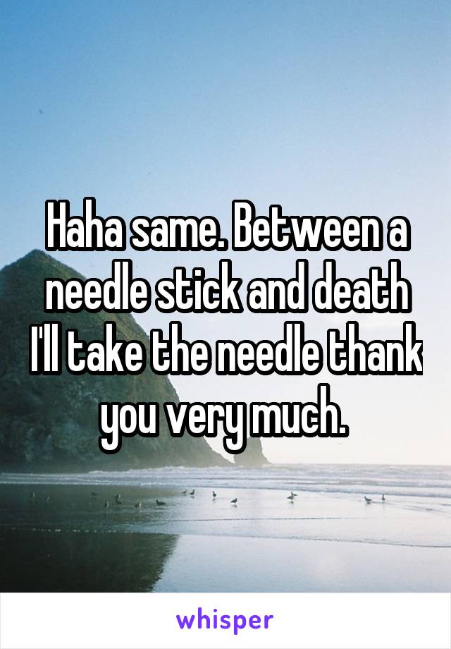 Haha same. Between a needle stick and death I'll take the needle thank you very much. 