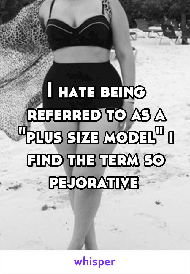 I hate being referred to as a "plus size model" i find the term so pejorative 