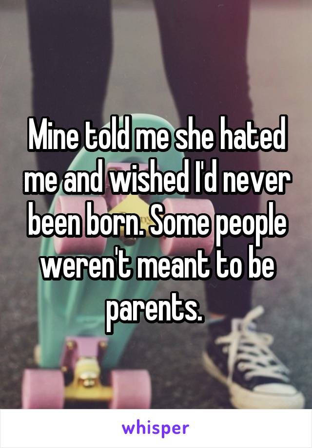 Mine told me she hated me and wished I'd never been born. Some people weren't meant to be parents. 