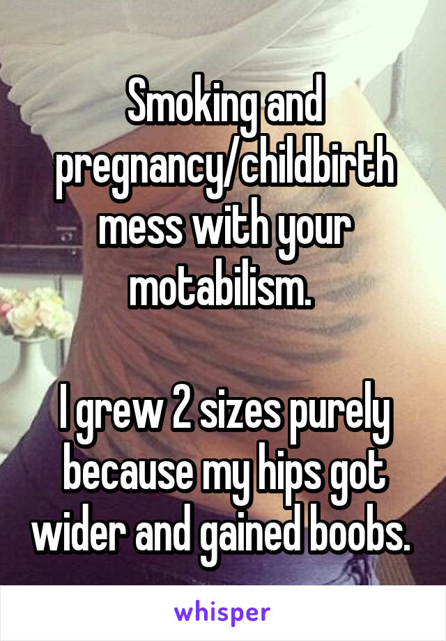 Smoking and pregnancy/childbirth mess with your motabilism. 

I grew 2 sizes purely because my hips got wider and gained boobs. 
