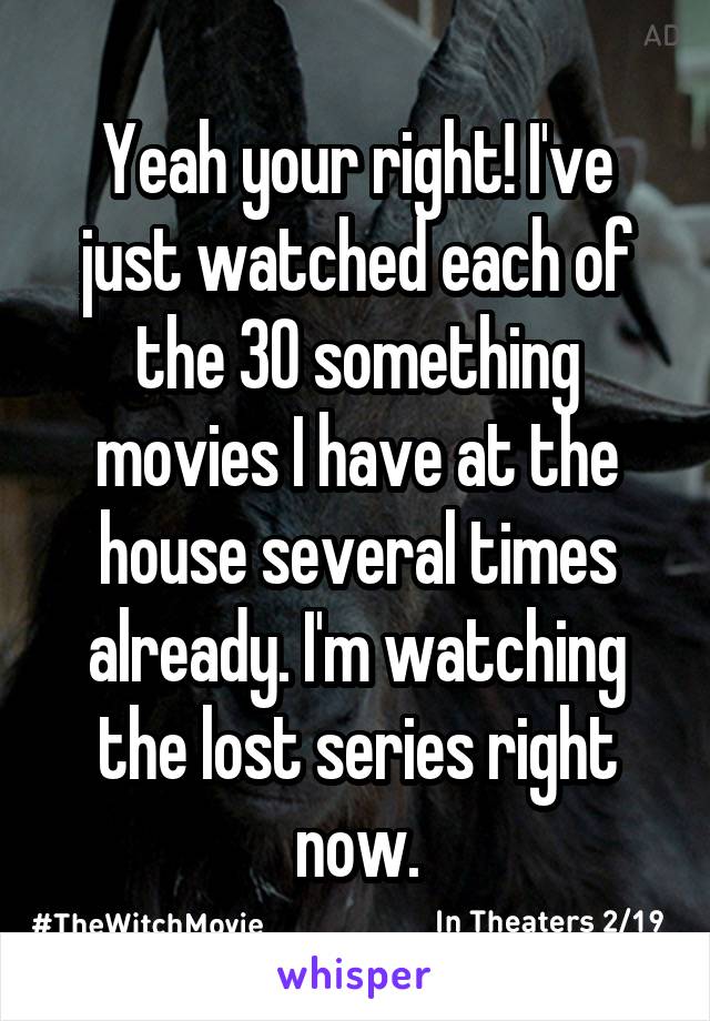 Yeah your right! I've just watched each of the 30 something movies I have at the house several times already. I'm watching the lost series right now.