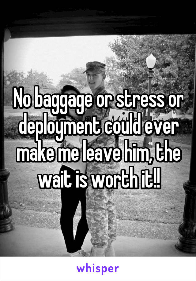 No baggage or stress or deployment could ever make me leave him, the wait is worth it!!
