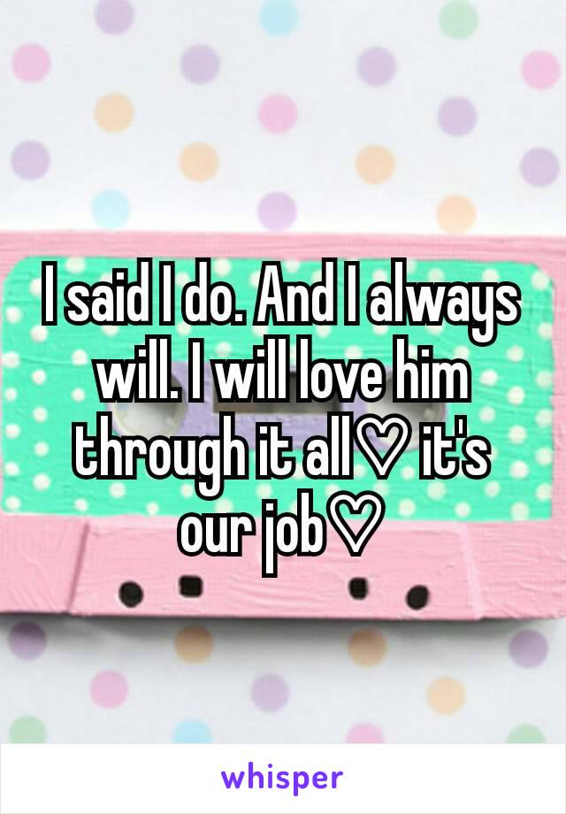 I said I do. And I always will. I will love him through it all♡ it's our job♡