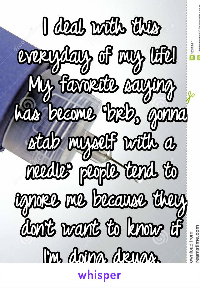 I deal with this everyday of my life!  My favorite saying has become "brb, gonna stab myself with a needle" people tend to ignore me because they don't want to know if I'm doing drugs.