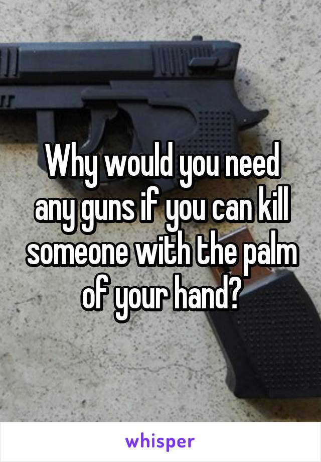 Why would you need any guns if you can kill someone with the palm of your hand?