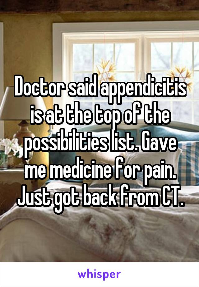 Doctor said appendicitis is at the top of the possibilities list. Gave me medicine for pain. Just got back from CT.