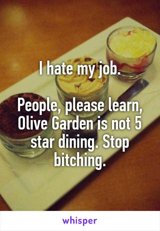 I hate my job.

People, please learn, Olive Garden is not 5 star dining. Stop bitching.